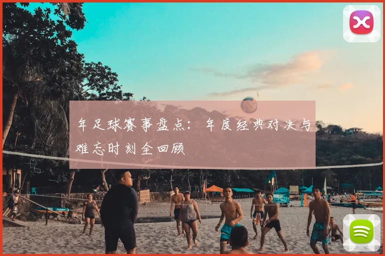 年足球赛事盘点：年度经典对决与难忘时刻全回顾