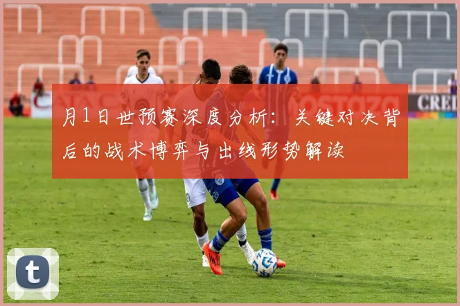 月1日世预赛深度分析：关键对决背后的战术博弈与出线形势解读