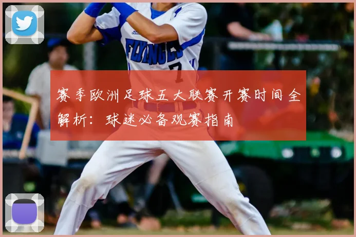 赛季欧洲足球五大联赛开赛时间全解析：球迷必备观赛指南
