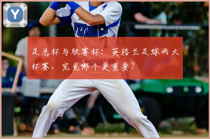 足总杯与联赛杯：英格兰足球两大杯赛，究竟哪个更重要？