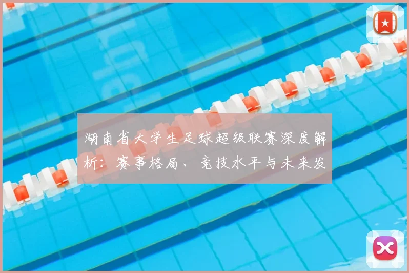 湖南省大学生足球超级联赛深度解析：赛事格局、竞技水平与未来发展趋势