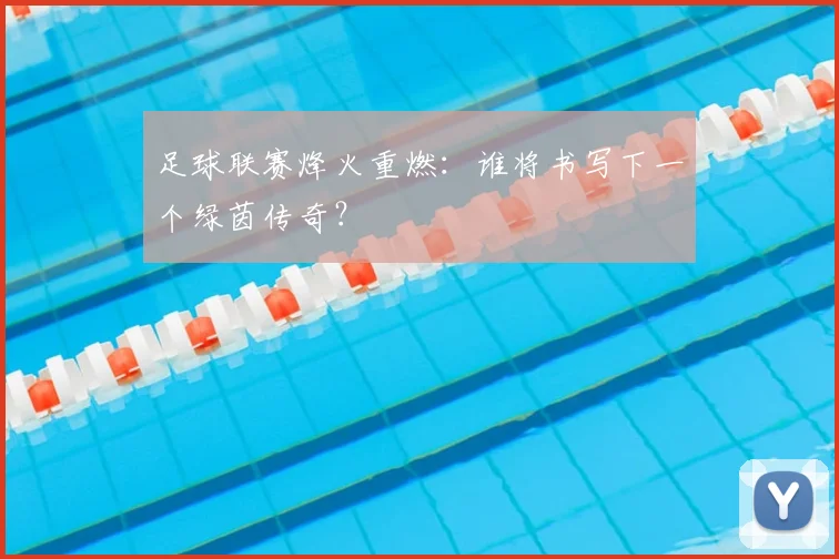 足球联赛烽火重燃：谁将书写下一个绿茵传奇？