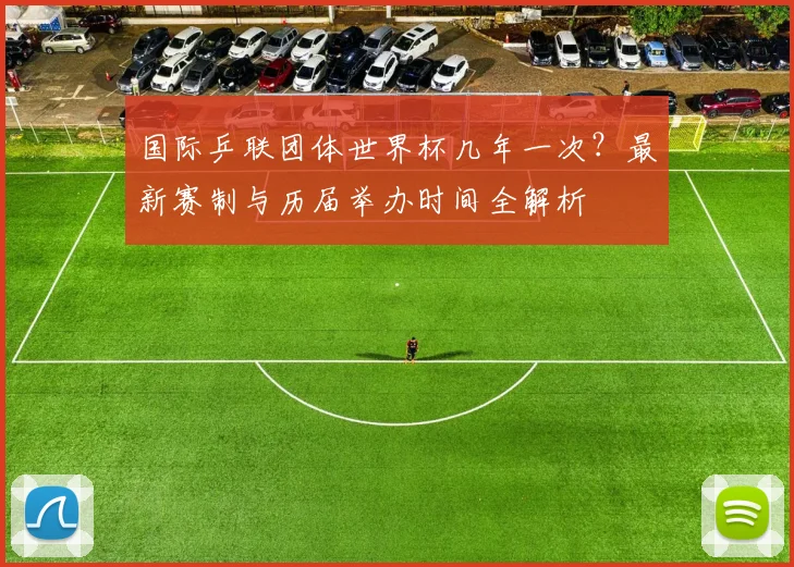 国际乒联团体世界杯几年一次？最新赛制与历届举办时间全解析