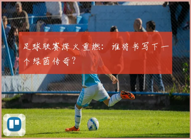 足球联赛烽火重燃：谁将书写下一个绿茵传奇？