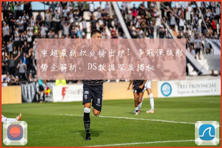 中超最新积分榜出炉!争冠保级形势全解析,DS数据深度揭秘
