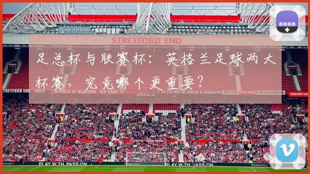 足总杯与联赛杯：英格兰足球两大杯赛，究竟哪个更重要？