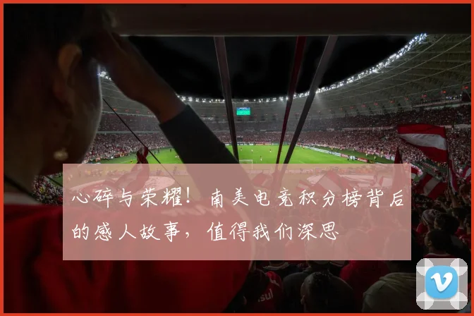 心碎与荣耀！南美电竞积分榜背后的感人故事，值得我们深思
