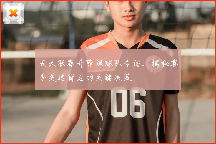 五大联赛升降级球队专访：揭秘赛季更迭背后的关键决策