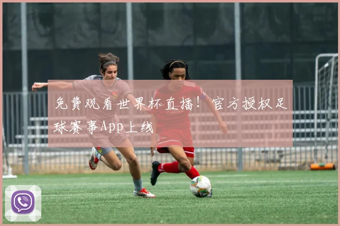 免费观看世界杯直播!官方授权足球赛事App上线