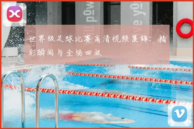 世界级足球比赛高清视频集锦：精彩瞬间与全场回放