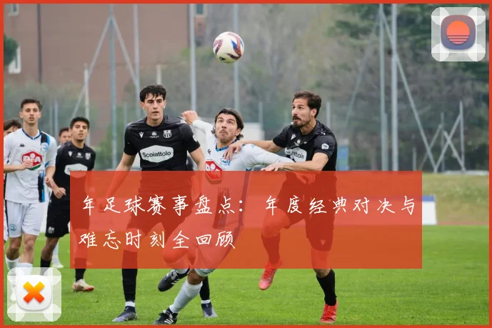 年足球赛事盘点：年度经典对决与难忘时刻全回顾